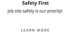  Safety First Job site safety is our priority! LEARN MORE